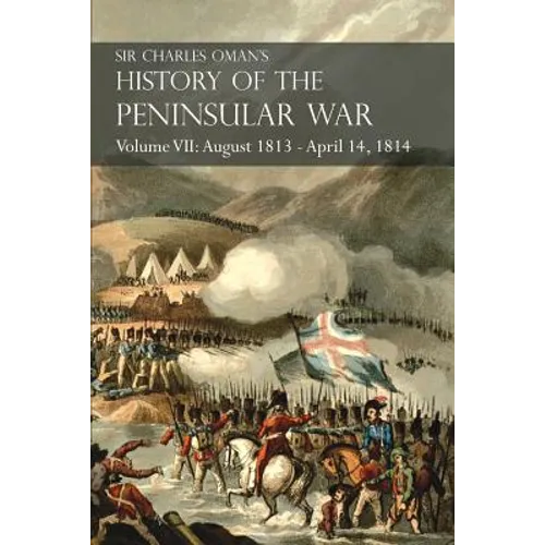 Sir Charles Oman's History of the Peninsular War Volume VII: August 1813 - April 14, 1814 The Capture of St. Sebastian, Wellington's Invasion of Franc
