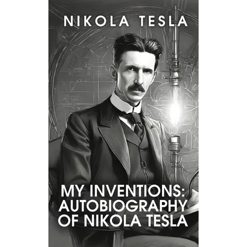 My Inventions: The Autobiography of Nikola Tesla: The Autobiography of Nikola Tesla by Nikola Tesla