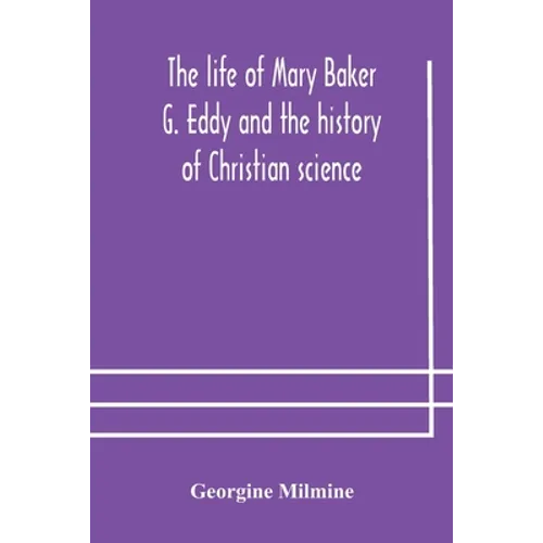 The life of Mary Baker G. Eddy and the history of Christian science