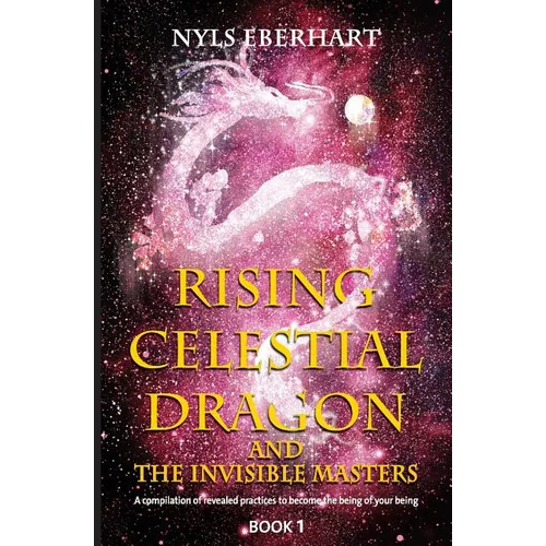 Rising Celestial Dragon and the Invisible Masters: A compilation of revealed practices to become the being of your being