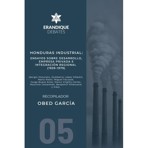 Honduras Industrial: Ensayos sobre desarrollo, empresa privada e integración regional (1939-1979)