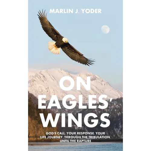 On Eagles' Wings: God's Call, Your Response, Your Life Journey, Through the Tribulation, Until the Rapture