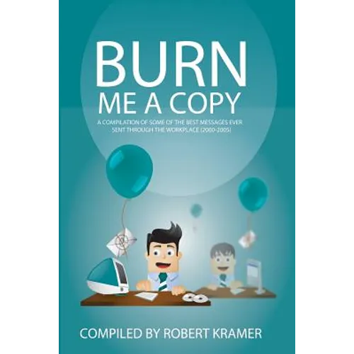 Burn Me A Copy: A compilation of some of the ?best messages ever sent through ?the workplace (2000-2005)
