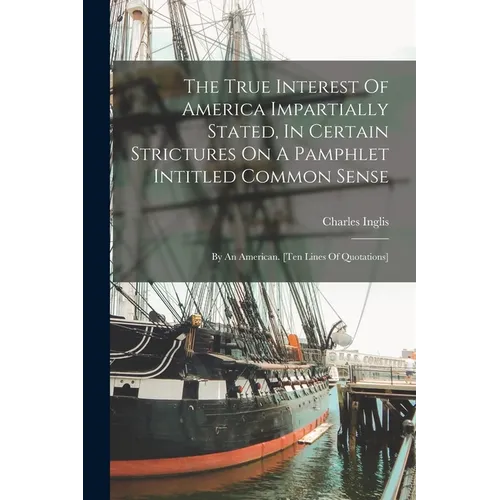 The True Interest Of America Impartially Stated, In Certain Strictures On A Pamphlet Intitled Common Sense: By An American. [ten Lines Of Quotations]