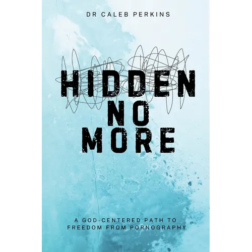 Hidden No More: A God-Center Path to Freedom from Pornograghy