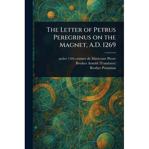 The Letter of Petrus Peregrinus on the Magnet, A.D. 1269