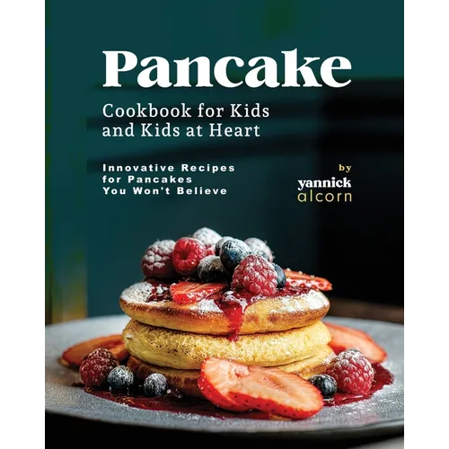 Pancake Cookbook for Kids and Kids at Heart: Innovative Recipes for Pancakes You Won't Believe