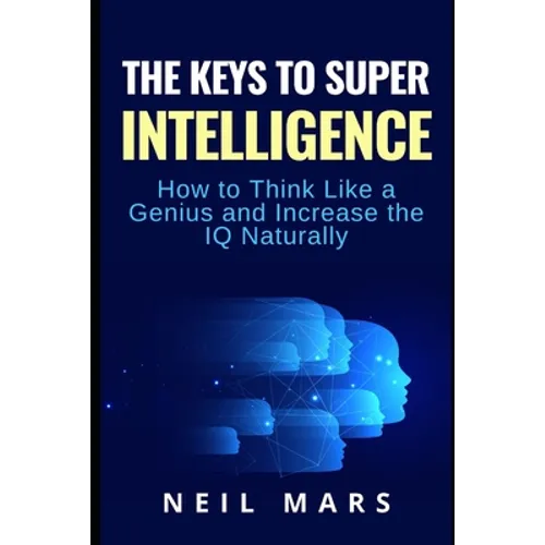 The Keys to Super Intelligence: How to Think Like a Genius and Increase the IQ Naturally