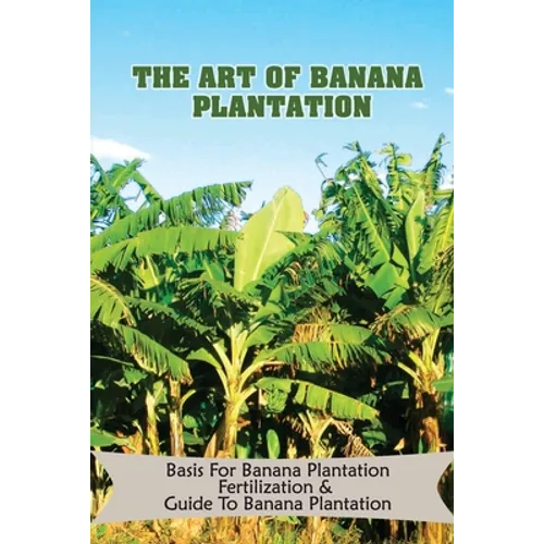 The Art Of Banana Plantation: Basis For Banana Plantation Fertilization & Guide To Banana Plantation: Strategies For Growing Banana