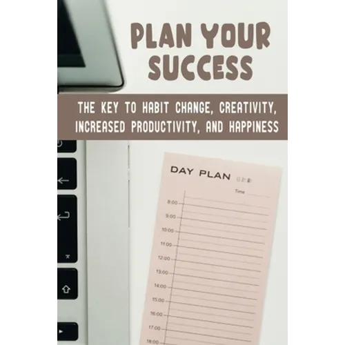 Plan Your Success: The Key To Habit Change, Creativity, Increased Productivity, And Happiness