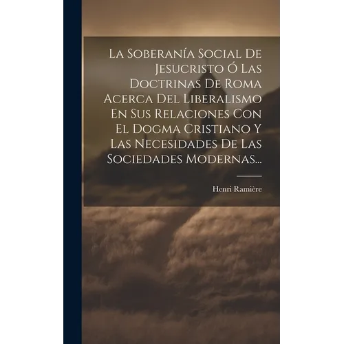 La Soberanía Social De Jesucristo Ó Las Doctrinas De Roma Acerca Del Liberalismo En Sus Relaciones Con El Dogma Cristiano Y Las Necesidades De Las Soc