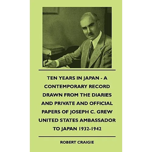 Ten Years In Japan - A Contemporary Record Drawn From The Diaries And Private And Official Papers Of Joseph C. Grew United States Ambassador To Japan