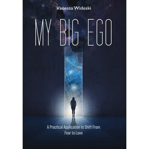 My Big Ego: A Practical Guide to Shifting from Fear to Love: A