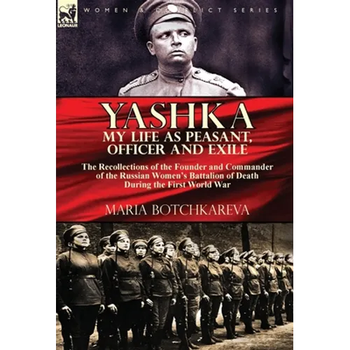 Yashka My Life as Peasant, Officer and Exile: the Recollections of the Founder and Commander of the Russian Women's Battalion of Death During the Firs