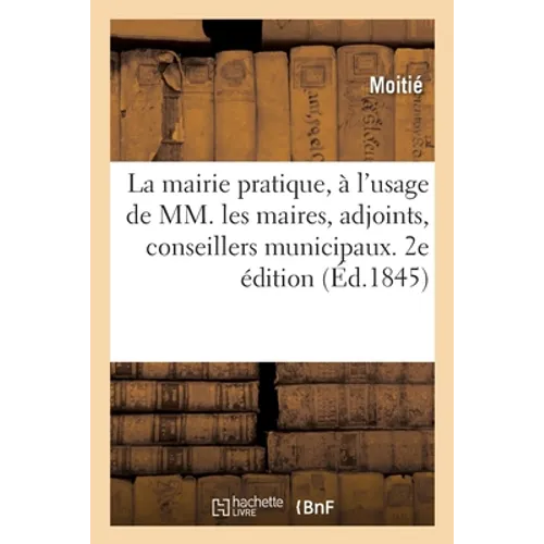 La mairie pratique, à l'usage de MM. les maires, adjoints, conseillers municipaux. 2e édition