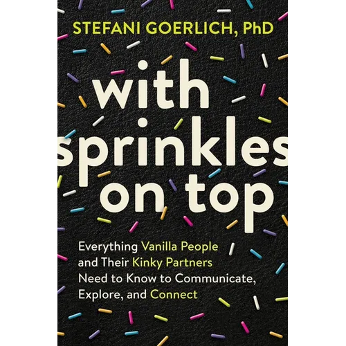 With Sprinkles on Top: Everything Vanilla People and Their Kinky Partners Need to Know to Communicate, Explore, and Connect