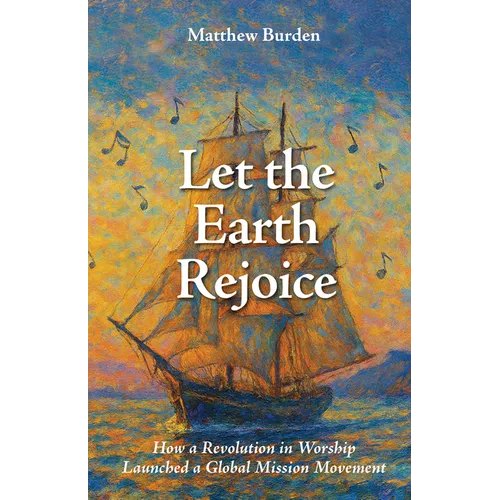 Let the Earth Rejoice: How a Revolution in Worship Launched a Global Mission Movement