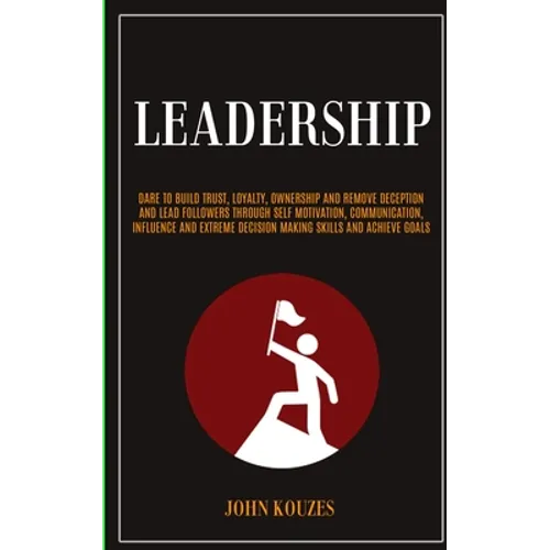 Leadership: Dare To Build Trust, Loyalty, Ownership And Remove Deception And Lead Followers Through Self Motivation, Communication, Influence And Extr