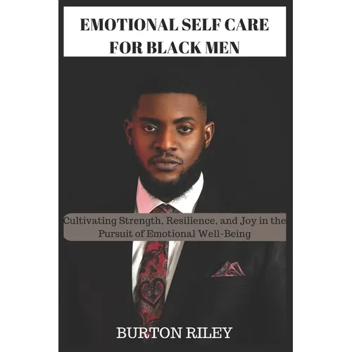 Emotional Self Care for Black Men: Cultivating Strength, Resilience, and Joy in the Pursuit of Emotional Well-Being