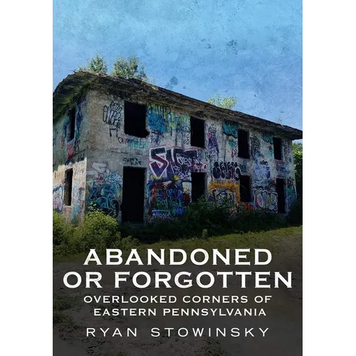 Abandoned or Forgotten: Overlooked Corners of Eastern Pennsylvania