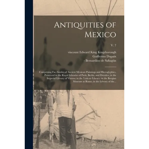 Antiquities of Mexico: Comprising Fac-similes of Ancient Mexican Paintings and Hieroglyphics, Preserved in the Royal Libraries of Paris, Berl