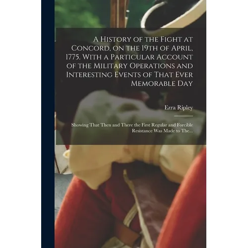 A History of the Fight at Concord, on the 19th of April, 1775. With a Particular Account of the Military Operations and Interesting Events of That Eve