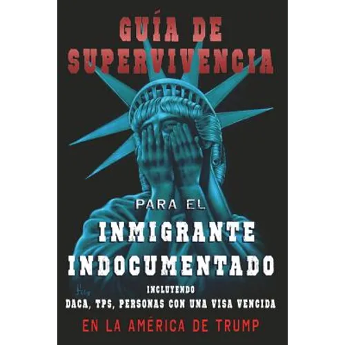 Guia De Supervivencia para EL Inmigrante Indocumentado En La America DE Trump: + DACA, TPS, Personas Con Una VIsa Vencida