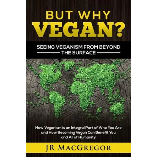 But Why Vegan? Seeing Veganism from Beyond the Surface: How Veganism is an Integral Part of Who You Are and How Becoming Vegan Can Benefit You and All