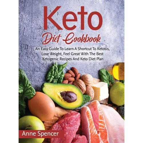 Keto Diet Cookbook: An Easy Guide To Learn A Shortcut To Ketosis, Lose Weight, Feel Great With The Best Ketogenic Recipes And Keto Diet Plan