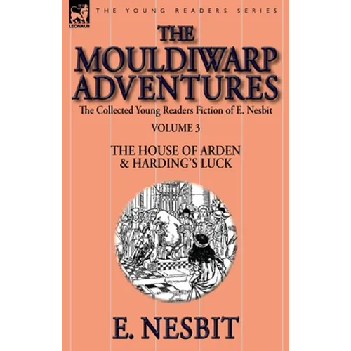 The Collected Young Readers Fiction of E. Nesbit-Volume 3: The Mouldiwarp Adventures-The House of Arden & Harding's Luck