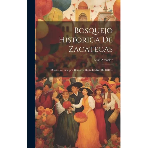 Bosquejo Historica De Zacatecas: Desde Los Tiempos Remotos Hasta El Año De 1810...