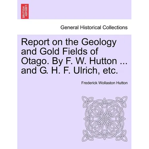 Report on the Geology and Gold Fields of Otago. by F. W. Hutton ... and G. H. F. Ulrich, Etc.