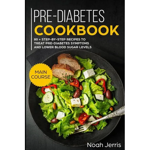 Pre-Diabetes Cookbook: Main Course - 80 + Step-By-Step Recipes to Treat Pre-Diabetes Symptoms and Lower Blood Sugar Levels (Proven Insulin Re