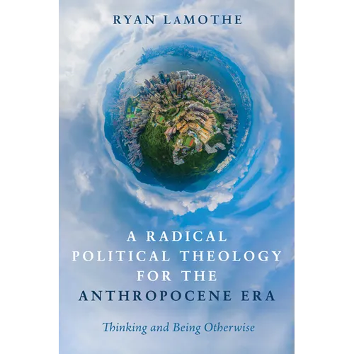 A Radical Political Theology for the Anthropocene Era: Thinking and Being Otherwise