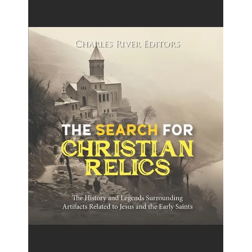The Search for Christian Relics: The History and Legends Surrounding Artifacts Related to Jesus and the Early Saints