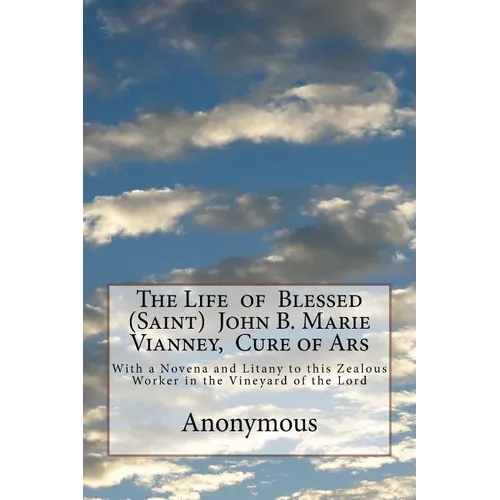 The Life of Blessed (Saint) John B. Marie Vianney, Cure of Ars: With a Novena and Litany to this Zealous Worker in the Vineyard of the Lord