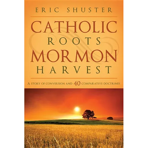 Catholic Roots, Mormon Harvest: A Story of Conversion and 40 Comparative Doctrines
