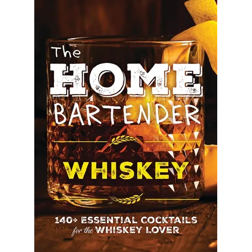 The Home Bartender: Whiskey: 100+ Essential Cocktails for the Whiskey Lover
