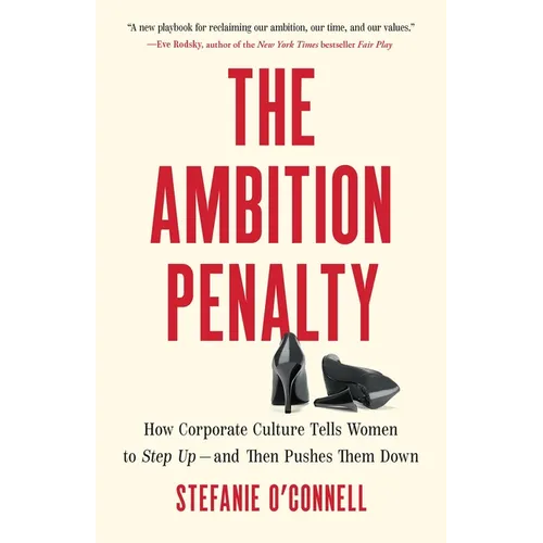 The Ambition Penalty: How Corporate Culture Tells Women to Step Up--And Then Pushes Them Down