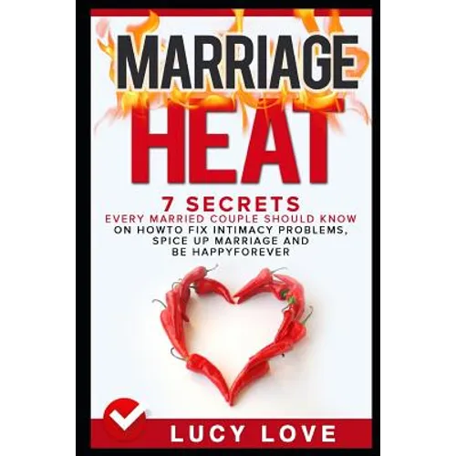Marriage Heat: 7 Secrets Every Married Couple Should Know on How to Fix Intimacy Problems, Spice Up Marriage & Be Happy Forever