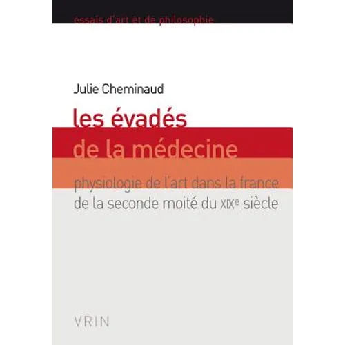 Les Evades de la Medecine: Physiologie de l'Art Dans La France de la Seconde Moitie Du XIXe Siecle