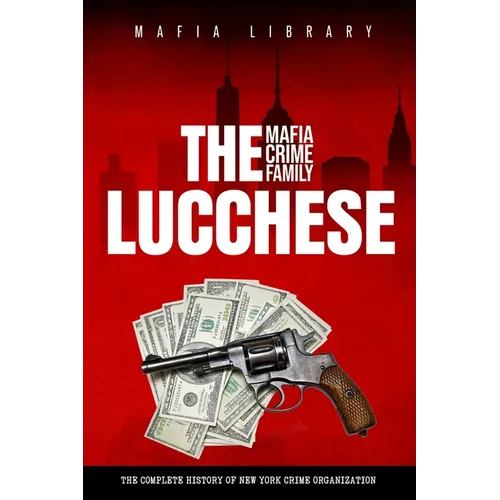 The Lucchese Mafia Crime Family: A Complete and Fascinating History of New York Criminal Organization