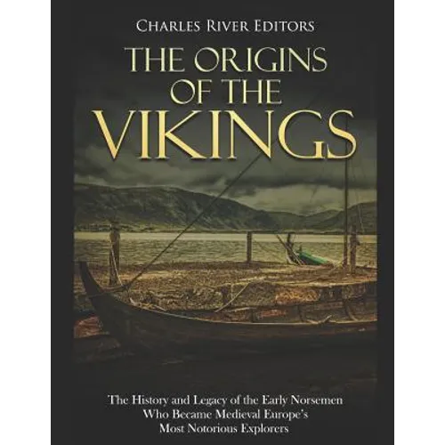 The Origins of the Vikings: The History and Legacy of the Early Norsemen Who Became Medieval Europe's Most Notorious Explorers