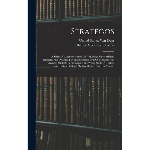 Strategos: A Series Of American Games Of War, Based Upon Military Principles And Designed For The Assistance Both Of Beginners An