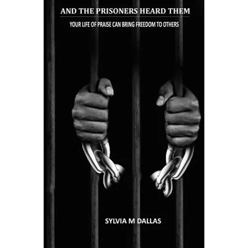 And The Prisoners Heard Them: Your Life of Praise Can Bring Freedom To Others