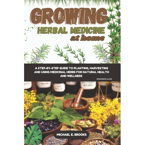Growing Herbal Medicine At Home For Beginners: A Step-By-Step Guide To Planting, Harvesting And Using Medicinal Herbs For Natural Health And Wellness