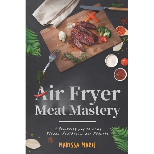 Air Fryer Meat Mastery: A Healthier Way to Cook Steaks, Meatballs, and Burgers