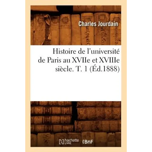 Histoire de l'Université de Paris Au Xviie Et Xviiie Siècle. T. 1 (Éd.1888)