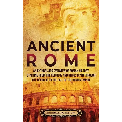 Ancient Rome: An Enthralling Overview of Roman History, Starting From the Romulus and Remus Myth through the Republic to the Fall of the Roman Empire
