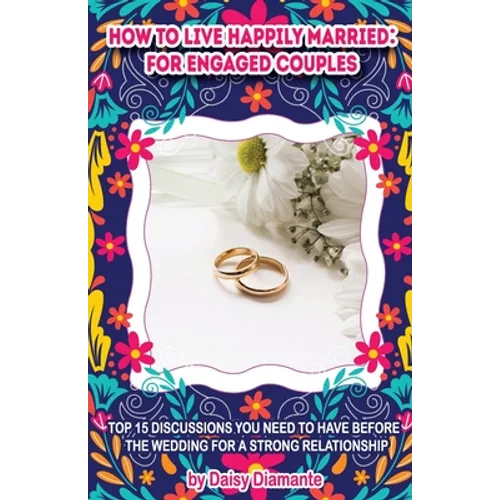 How to Live Happily Married: for Engaged Couples: Top 15 Discussions You Need to Have Before the Wedding for a Strong Relationship